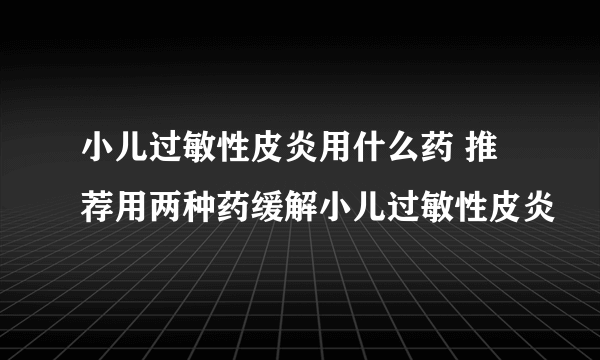 小儿过敏性皮炎用什么药 推荐用两种药缓解小儿过敏性皮炎