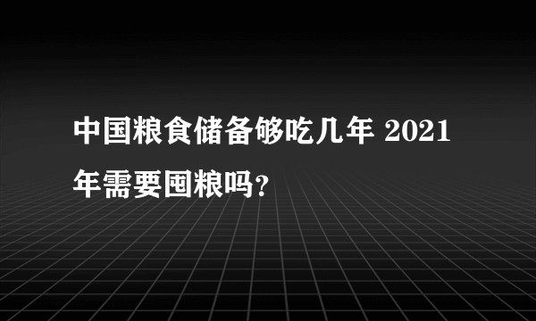 中国粮食储备够吃几年 2021年需要囤粮吗？