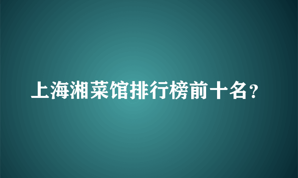 上海湘菜馆排行榜前十名？
