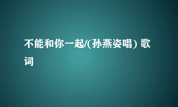 不能和你一起/(孙燕姿唱) 歌词