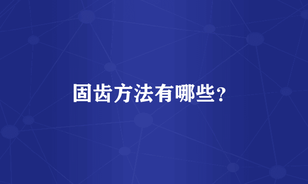 固齿方法有哪些？