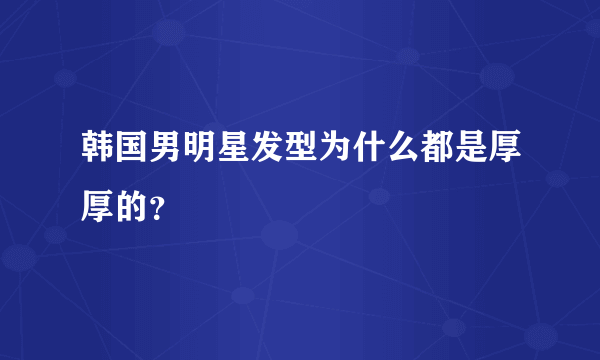 韩国男明星发型为什么都是厚厚的？