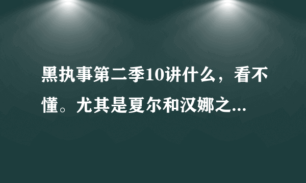 黑执事第二季10讲什么，看不懂。尤其是夏尔和汉娜之间怎么回事？ 哪位解释一下！