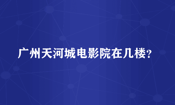 广州天河城电影院在几楼？