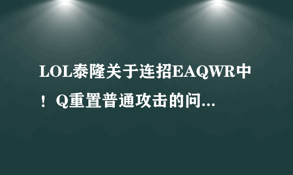 LOL泰隆关于连招EAQWR中！Q重置普通攻击的问题！求教