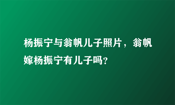杨振宁与翁帆儿子照片，翁帆嫁杨振宁有儿子吗？