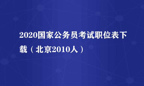 2020国家公务员考试职位表下载（北京2010人）