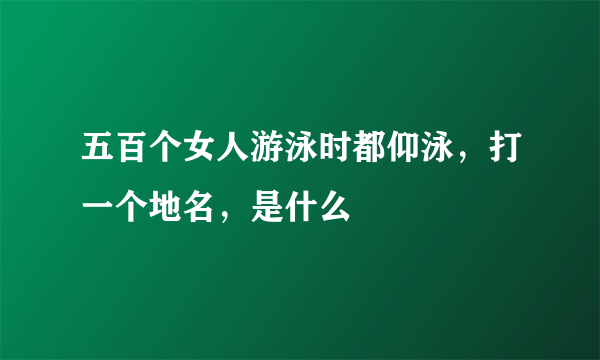 五百个女人游泳时都仰泳，打一个地名，是什么