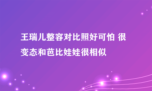 王瑞儿整容对比照好可怕 很变态和芭比娃娃很相似