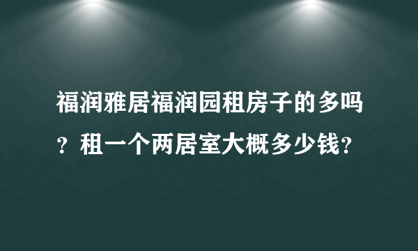 福润雅居福润园租房子的多吗？租一个两居室大概多少钱？