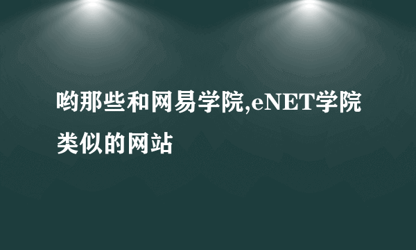 哟那些和网易学院,eNET学院类似的网站