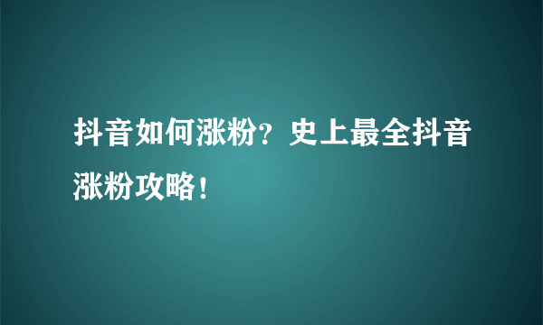 抖音如何涨粉？史上最全抖音涨粉攻略！