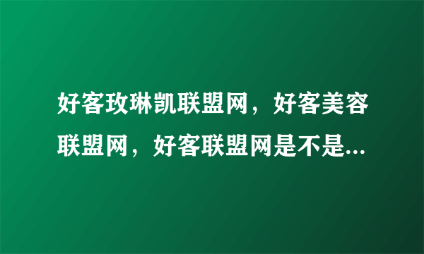 好客玫琳凯联盟网，好客美容联盟网，好客联盟网是不是一个网站呢