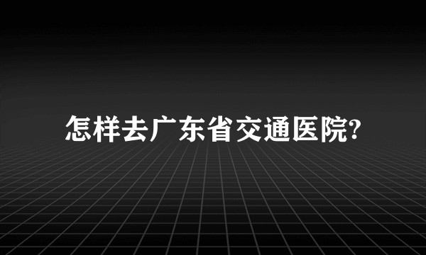 怎样去广东省交通医院?