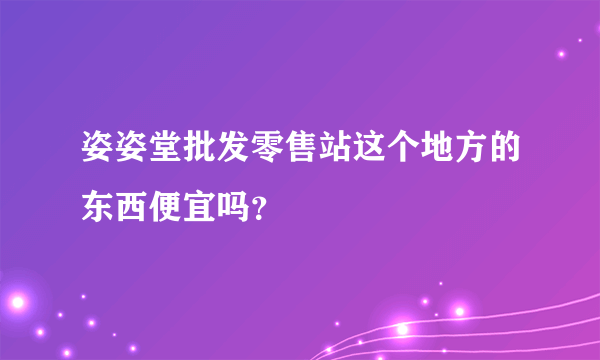 姿姿堂批发零售站这个地方的东西便宜吗？