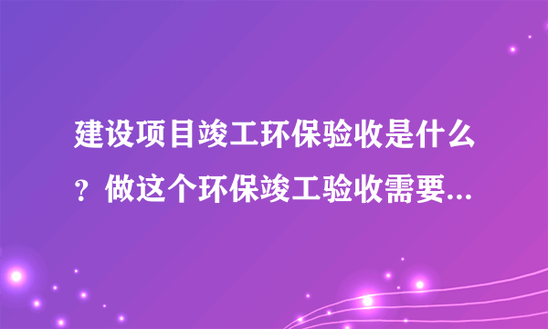 建设项目竣工环保验收是什么？做这个环保竣工验收需要怎么材料？
