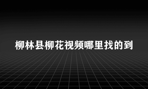 柳林县柳花视频哪里找的到