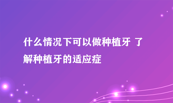 什么情况下可以做种植牙 了解种植牙的适应症
