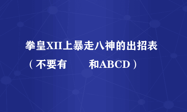 拳皇XII上暴走八神的出招表（不要有↙↘和ABCD）