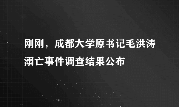 刚刚，成都大学原书记毛洪涛溺亡事件调查结果公布