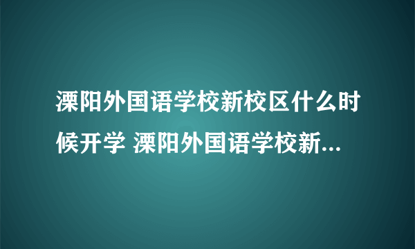溧阳外国语学校新校区什么时候开学 溧阳外国语学校新校区什么时候开学