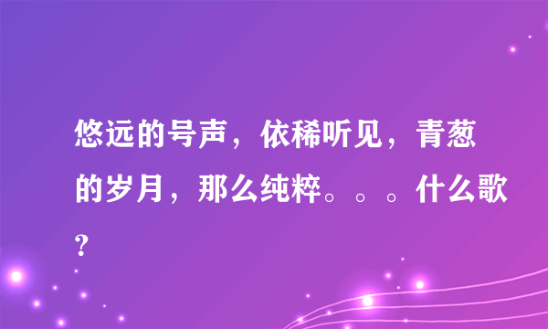 悠远的号声，依稀听见，青葱的岁月，那么纯粹。。。什么歌？