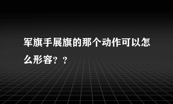 军旗手展旗的那个动作可以怎么形容？？