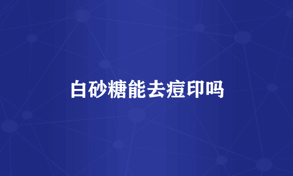白砂糖能去痘印吗