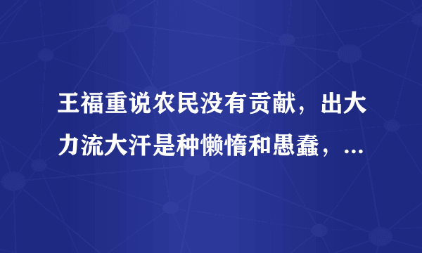 王福重说农民没有贡献，出大力流大汗是种懒惰和愚蠢，你怎么看？