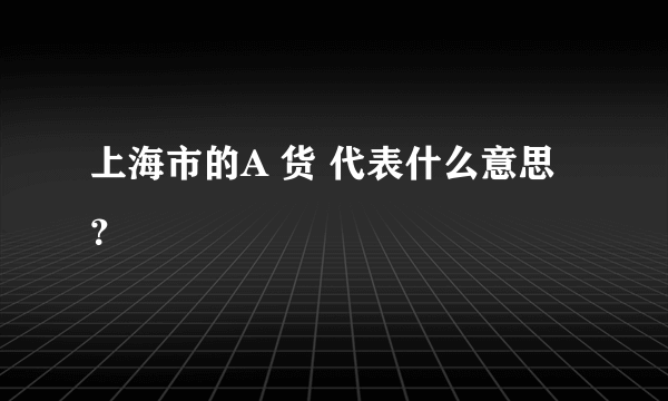 上海市的A 货 代表什么意思？