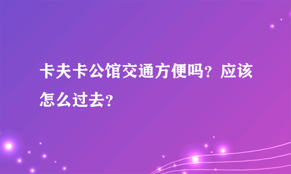卡夫卡公馆交通方便吗？应该怎么过去？