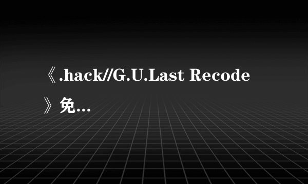 《.hack//G.U.Last Recode》免安装正式版下载发布