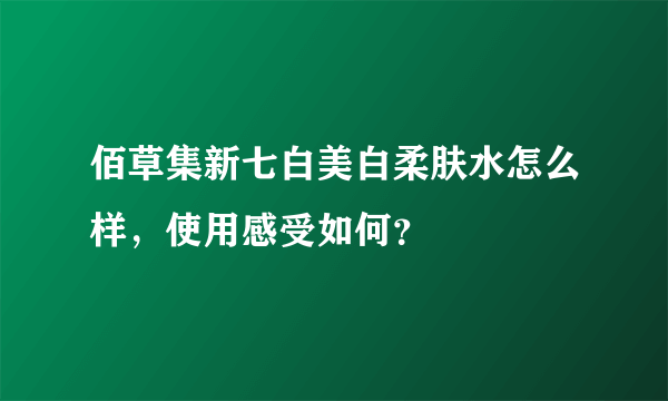 佰草集新七白美白柔肤水怎么样，使用感受如何？