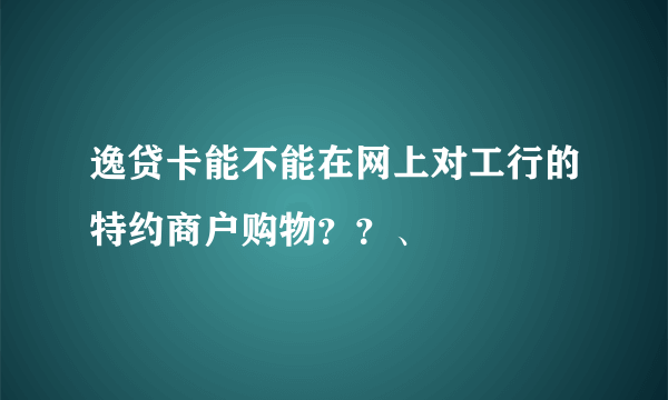 逸贷卡能不能在网上对工行的特约商户购物？？、