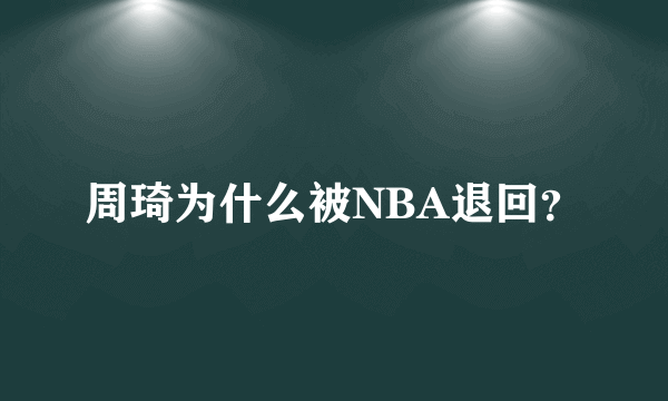 周琦为什么被NBA退回？