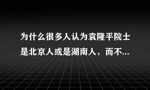为什么很多人认为袁隆平院士是北京人或是湖南人，而不知他是江西人？