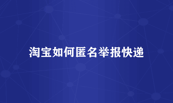 淘宝如何匿名举报快递