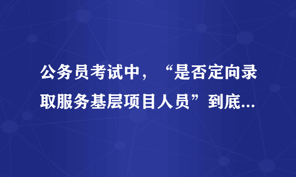 公务员考试中，“是否定向录取服务基层项目人员”到底是什么。我是应届毕业生，报考这个条件的可以么
