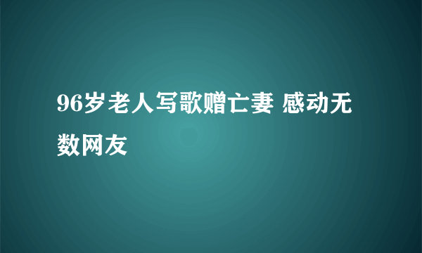 96岁老人写歌赠亡妻 感动无数网友