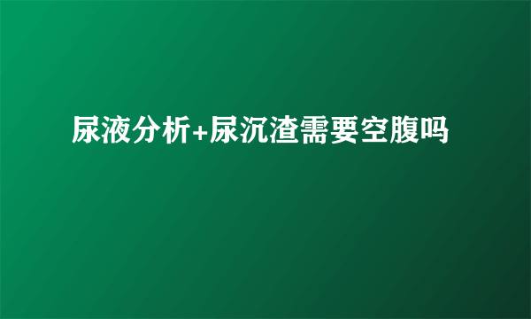 尿液分析+尿沉渣需要空腹吗