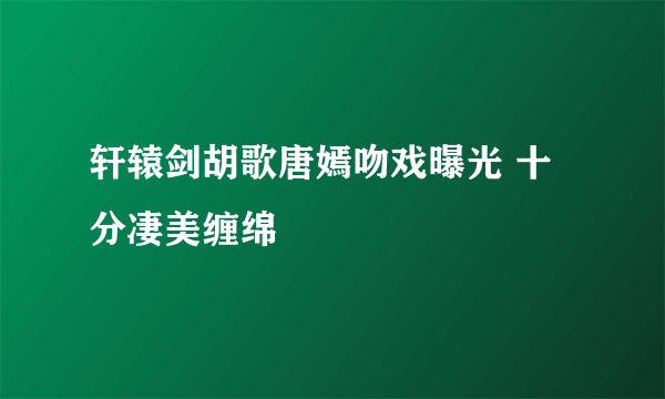轩辕剑胡歌唐嫣吻戏曝光 十分凄美缠绵