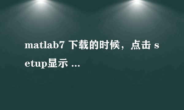 matlab7 下载的时候，点击 setup显示 文件或目录损坏且无法读取，怎么办