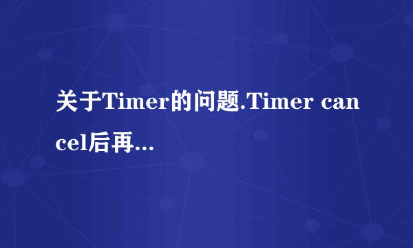 关于Timer的问题.Timer cancel后再重新new一个,还是会抛出异常