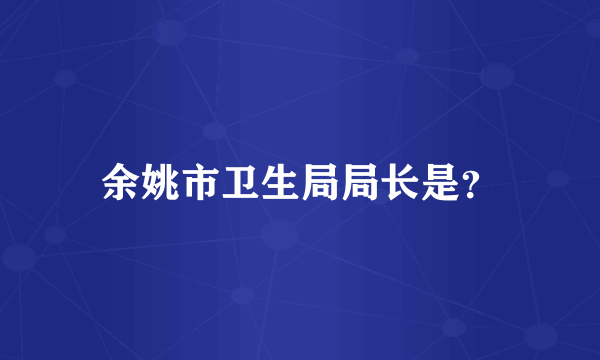 余姚市卫生局局长是？