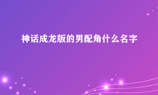 神话成龙版的男配角什么名字
