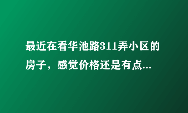 最近在看华池路311弄小区的房子，感觉价格还是有点高，这个小区之前价格如何？大概多少钱？