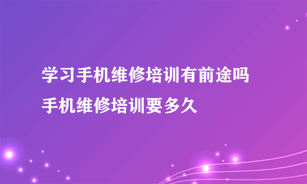 学习手机维修培训有前途吗 手机维修培训要多久