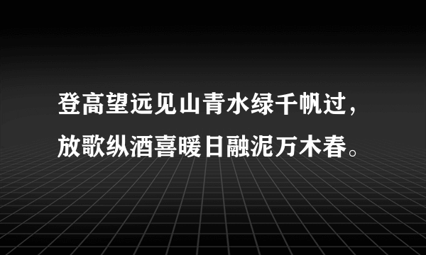 登高望远见山青水绿千帆过，放歌纵酒喜暖日融泥万木春。