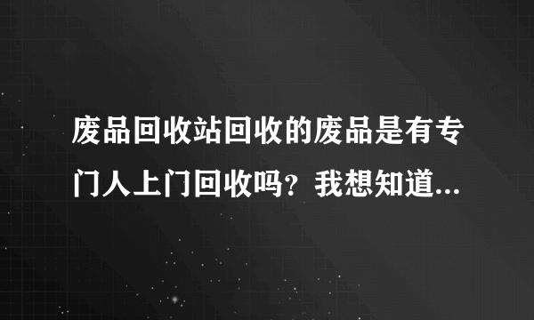 废品回收站回收的废品是有专门人上门回收吗？我想知道他们回收废品的去向？