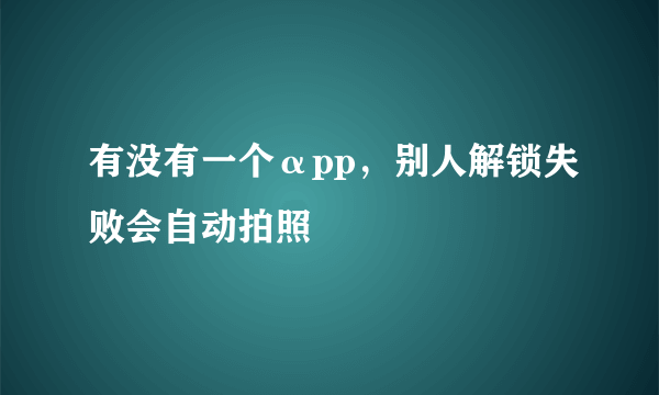 有没有一个αpp，别人解锁失败会自动拍照